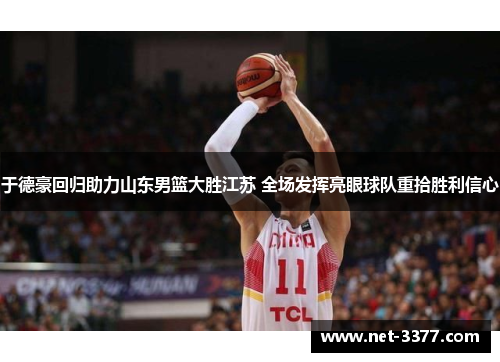 于德豪回归助力山东男篮大胜江苏 全场发挥亮眼球队重拾胜利信心