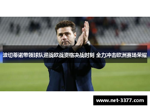波切蒂诺带领球队迎战欧战资格决战时刻 全力冲击欧洲赛场荣耀 波切蒂诺带领球队迎战欧战资格决战时刻 全力冲击欧洲赛场荣耀