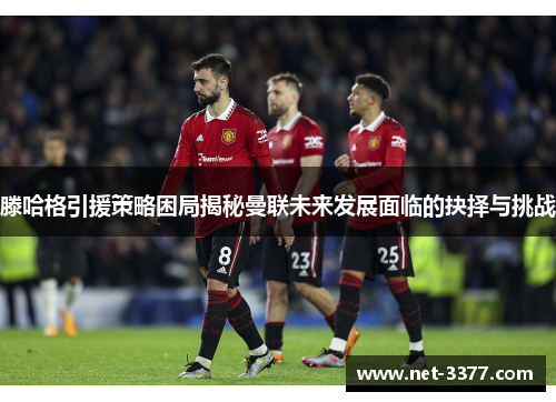 滕哈格引援策略困局揭秘曼联未来发展面临的抉择与挑战