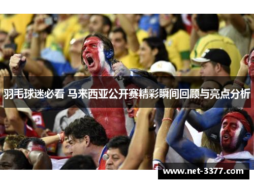 羽毛球迷必看 马来西亚公开赛精彩瞬间回顾与亮点分析