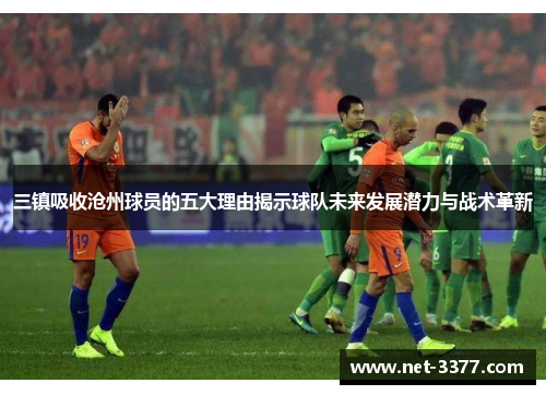 三镇吸收沧州球员的五大理由揭示球队未来发展潜力与战术革新