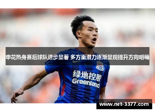 申花热身赛后球队进步显著 多方面潜力逐渐显现提升方向明确