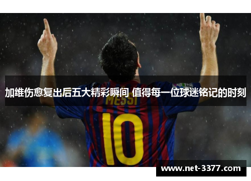 加维伤愈复出后五大精彩瞬间 值得每一位球迷铭记的时刻