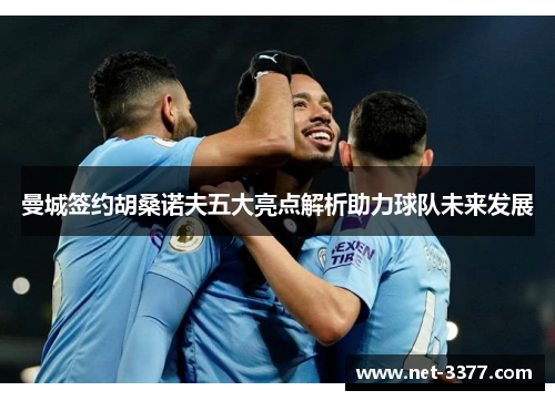 曼城签约胡桑诺夫五大亮点解析助力球队未来发展