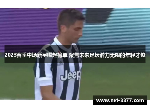 2023赛季中场新星崛起榜单 聚焦未来足坛潜力无限的年轻才俊