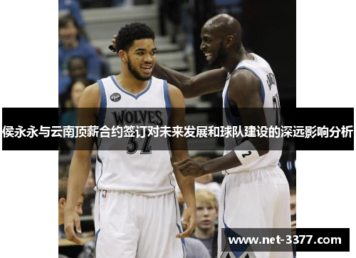 侯永永与云南顶薪合约签订对未来发展和球队建设的深远影响分析