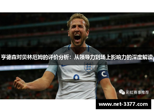 亨德森对贝林厄姆的评价分析：从领导力到场上影响力的深度解读
