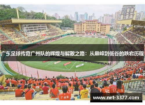 广东足球传奇广州队的辉煌与解散之路：从巅峰到低谷的跌宕历程