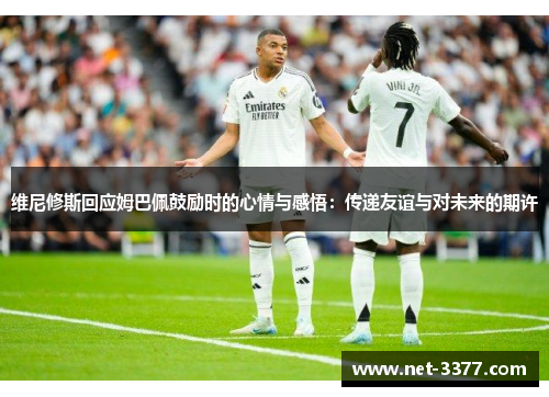 维尼修斯回应姆巴佩鼓励时的心情与感悟：传递友谊与对未来的期许