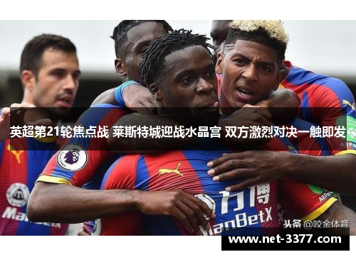英超第21轮焦点战 莱斯特城迎战水晶宫 双方激烈对决一触即发