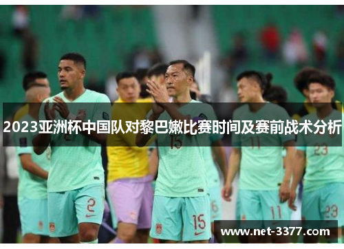 2023亚洲杯中国队对黎巴嫩比赛时间及赛前战术分析 2023亚洲杯中国队对黎巴嫩比赛时间及赛前战术分析