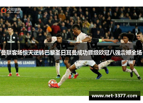 曼联客场惊天逆转巴黎圣日耳曼成功晋级欧冠八强震撼全场 曼联客场惊天逆转巴黎圣日耳曼成功晋级欧冠八强震撼全场
