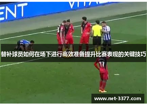 替补球员如何在场下进行高效准备提升比赛表现的关键技巧