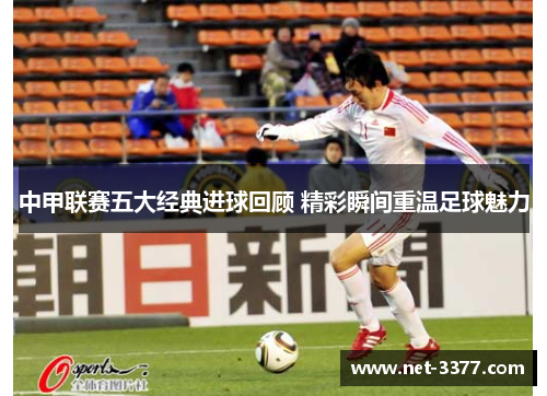 中甲联赛五大经典进球回顾 精彩瞬间重温足球魅力 中甲联赛五大经典进球回顾 精彩瞬间重温足球魅力