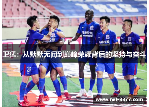 卫猛:从默默无闻到巅峰荣耀背后的坚持与奋斗 卫猛:从默默无闻到巅峰荣耀背后的坚持与奋斗