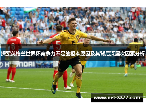 探索英格兰世界杯竞争力不足的根本原因及其背后深层次因素分析