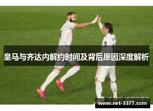 皇马与齐达内解约时间及背后原因深度解析 皇马与齐达内解约时间及背后原因深度解析