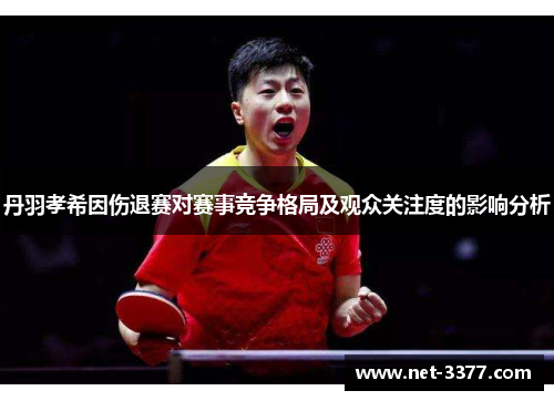 丹羽孝希因伤退赛对赛事竞争格局及观众关注度的影响分析 丹羽孝希因伤退赛对赛事竞争格局及观众关注度的影响分析
