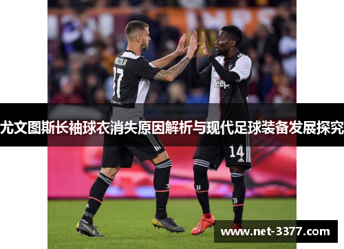 尤文图斯长袖球衣消失原因解析与现代足球装备发展探究 尤文图斯长袖球衣消失原因解析与现代足球装备发展探究