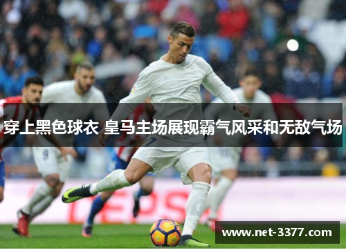 穿上黑色球衣 皇马主场展现霸气风采和无敌气场