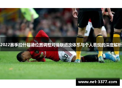 2022赛季拉什福德位置调整对曼联进攻体系与个人表现的深度解析 2022赛季拉什福德位置调整对曼联进攻体系与个人表现的深度解析