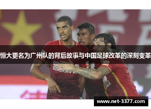 恒大更名为广州队的背后故事与中国足球改革的深刻变革