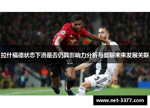 拉什福德状态下滑是否仍具影响力分析与曼联未来发展关联