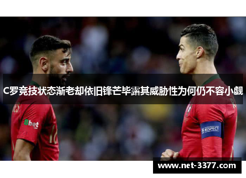 C罗竞技状态渐老却依旧锋芒毕露其威胁性为何仍不容小觑