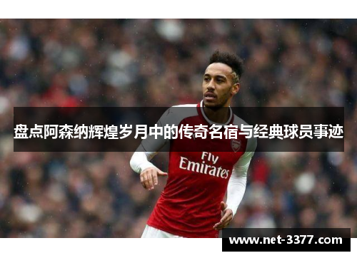 盘点阿森纳辉煌岁月中的传奇名宿与经典球员事迹