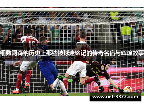 细数阿森纳历史上那些被球迷铭记的传奇名宿与辉煌故事 细数阿森纳历史上那些被球迷铭记的传奇名宿与辉煌故事