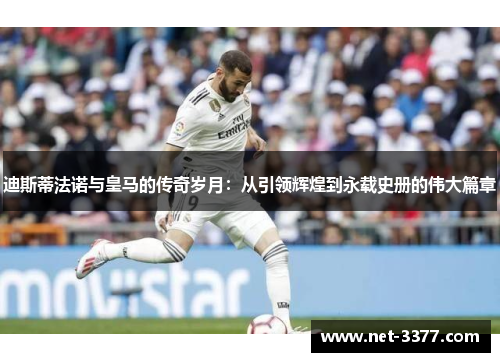 迪斯蒂法诺与皇马的传奇岁月：从引领辉煌到永载史册的伟大篇章