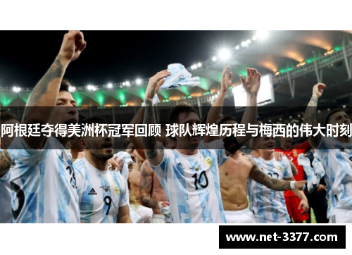 阿根廷夺得美洲杯冠军回顾 球队辉煌历程与梅西的伟大时刻