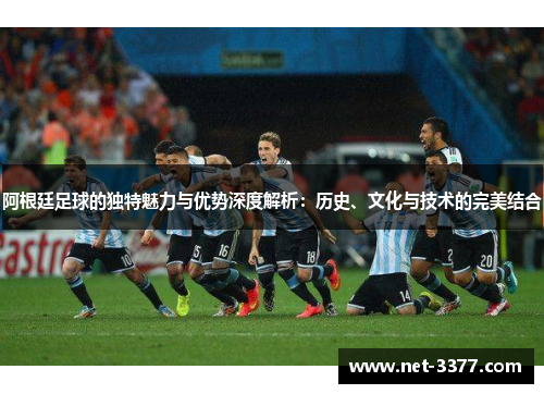 阿根廷足球的独特魅力与优势深度解析：历史、文化与技术的完美结合