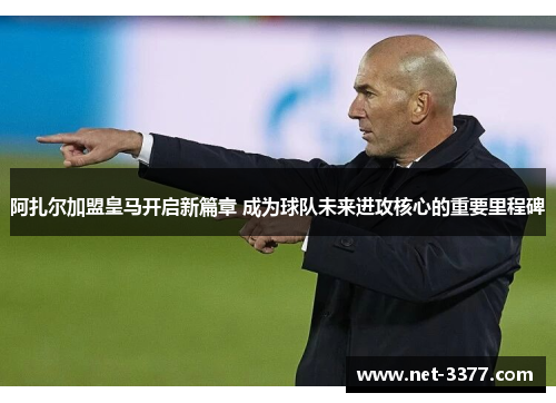 阿扎尔加盟皇马开启新篇章 成为球队未来进攻核心的重要里程碑 阿扎尔加盟皇马开启新篇章 成为球队未来进攻核心的重要里程碑