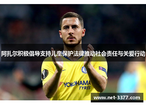 阿扎尔积极倡导支持儿童保护法律推动社会责任与关爱行动