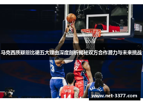 马克西质疑恩比德五大理由深度剖析揭秘双方合作潜力与未来挑战 马克西质疑恩比德五大理由深度剖析揭秘双方合作潜力与未来挑战