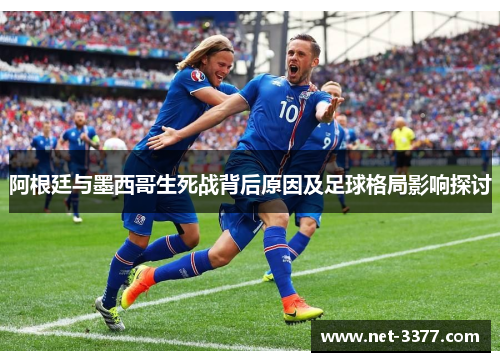 阿根廷与墨西哥生死战背后原因及足球格局影响探讨