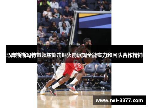 马库斯斯玛特带领灰熊击退火箭展现全能实力和团队合作精神