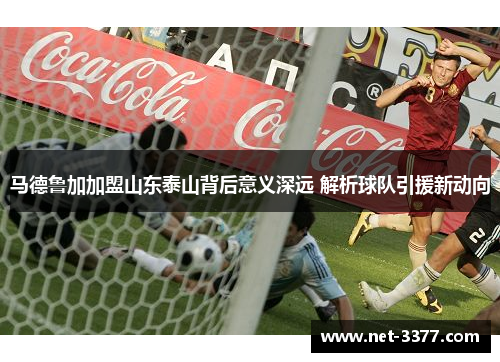 马德鲁加加盟山东泰山背后意义深远 解析球队引援新动向