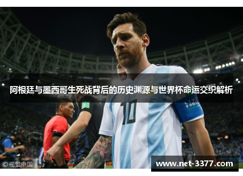 阿根廷与墨西哥生死战背后的历史渊源与世界杯命运交织解析