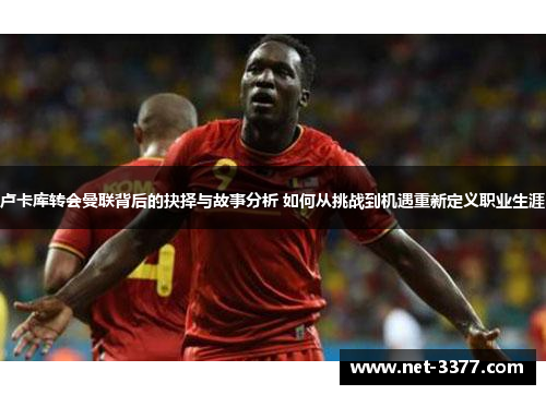 卢卡库转会曼联背后的抉择与故事分析 如何从挑战到机遇重新定义职业生涯 卢卡库转会曼联背后的抉择与故事分析 如何从挑战到机遇重新定义职业生涯