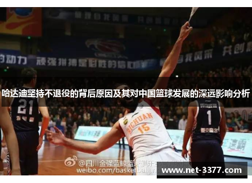 哈达迪坚持不退役的背后原因及其对中国篮球发展的深远影响分析 哈达迪坚持不退役的背后原因及其对中国篮球发展的深远影响分析