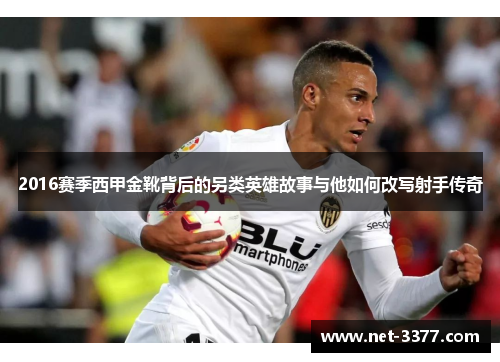 2016赛季西甲金靴背后的另类英雄故事与他如何改写射手传奇 2016赛季西甲金靴背后的另类英雄故事与他如何改写射手传奇