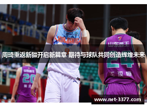 周琦重返新疆开启新篇章 期待与球队共同创造辉煌未来 周琦重返新疆开启新篇章 期待与球队共同创造辉煌未来