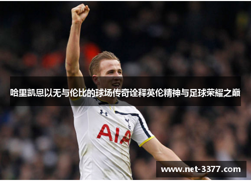 哈里凯恩以无与伦比的球场传奇诠释英伦精神与足球荣耀之巅 哈里凯恩以无与伦比的球场传奇诠释英伦精神与足球荣耀之巅