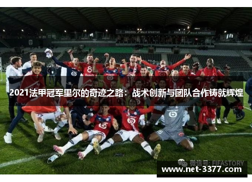 2021法甲冠军里尔的奇迹之路:战术创新与团队合作铸就辉煌 2021法甲冠军里尔的奇迹之路:战术创新与团队合作铸就辉煌