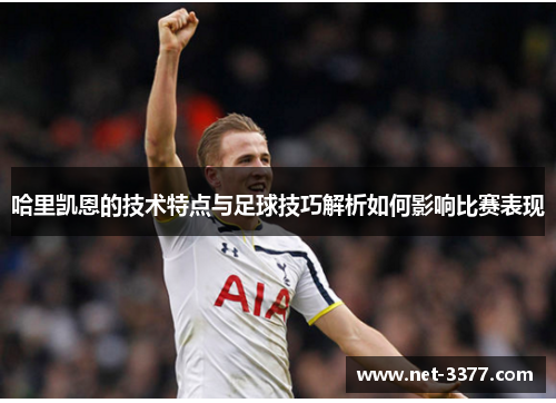 哈里凯恩的技术特点与足球技巧解析如何影响比赛表现 哈里凯恩的技术特点与足球技巧解析如何影响比赛表现