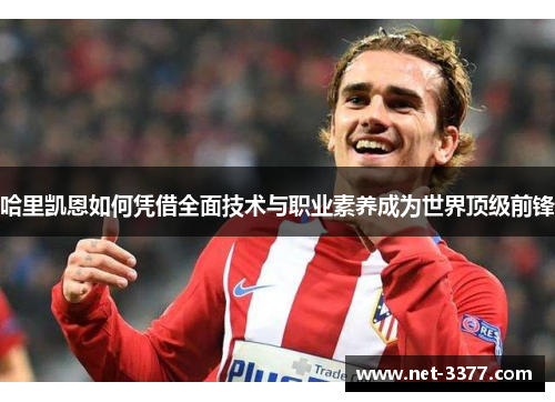 哈里凯恩如何凭借全面技术与职业素养成为世界顶级前锋 哈里凯恩如何凭借全面技术与职业素养成为世界顶级前锋