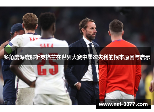 多角度深度解析英格兰在世界大赛中屡次失利的根本原因与启示 多角度深度解析英格兰在世界大赛中屡次失利的根本原因与启示