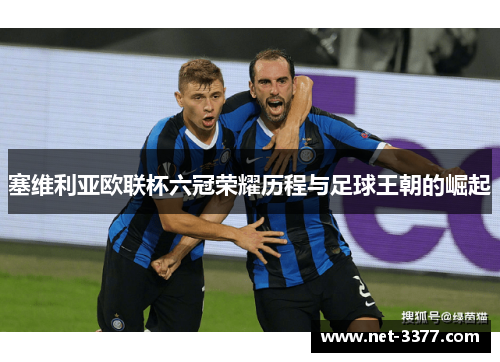 塞维利亚欧联杯六冠荣耀历程与足球王朝的崛起 塞维利亚欧联杯六冠荣耀历程与足球王朝的崛起